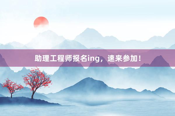 助理工程师报名ing，速来参加！
